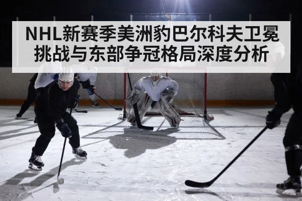 NHL新赛季美洲豹巴尔科夫卫冕挑战与东部争冠格局深度分析