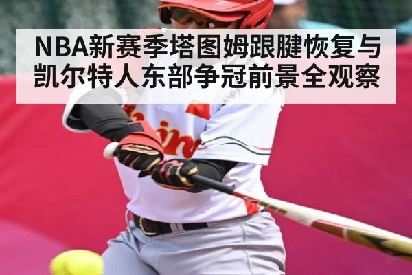 NBA新赛季塔图姆跟腱恢复与凯尔特人东部争冠前景全观察