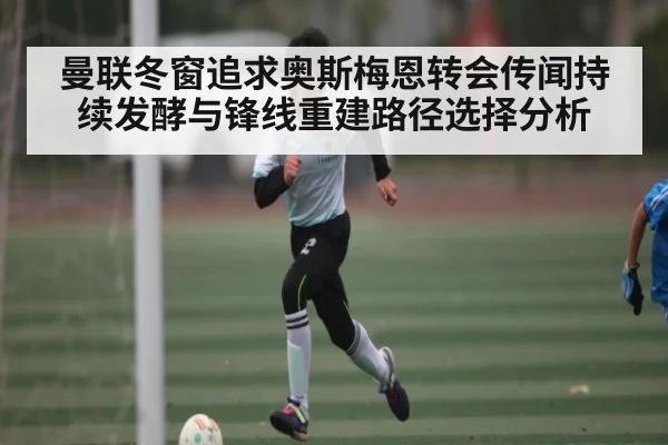 曼联冬窗追求奥斯梅恩转会传闻持续发酵与锋线重建路径选择分析