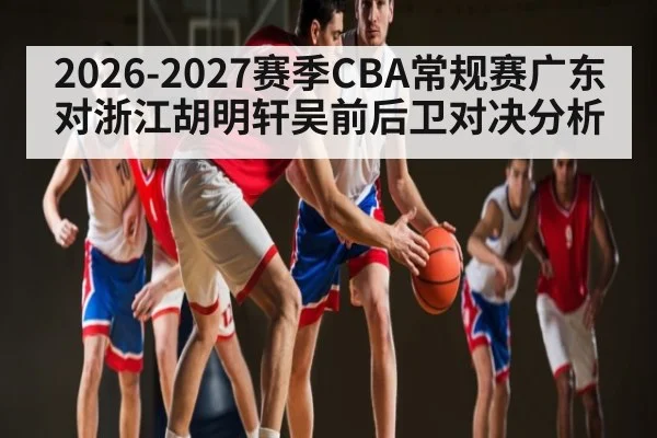 2026-2027赛季CBA常规赛广东对浙江胡明轩吴前后卫对决分析