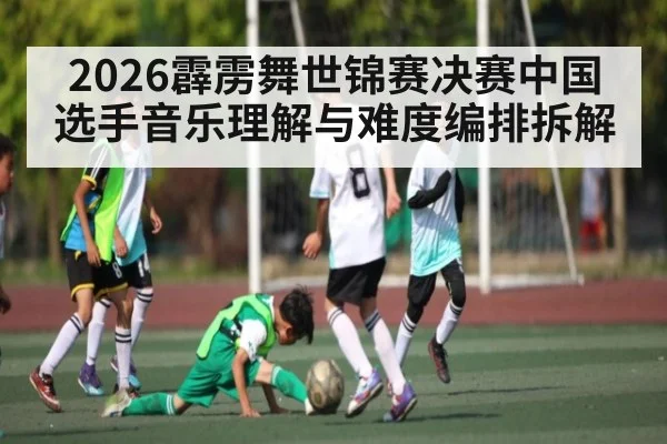 2026霹雳舞世锦赛决赛中国选手音乐理解与难度编排拆解
